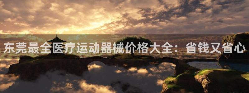 香港尊龙：东莞最全医疗运动器械价格大全：省钱又省心