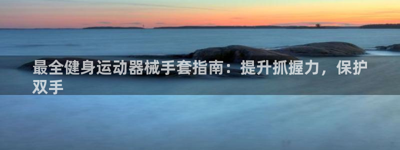 尊龙D88现金旧版：最全健身运动器械手套指南：提升抓