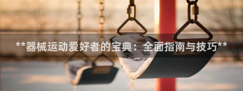 尊龙凯时官方网站：**器械运动爱好者的宝典：全面指南