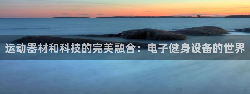尊龙凯时ag旗舰厅官：运动器材和科技的完美融合：电子