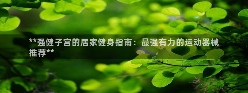 凯时K8国际：**强健子宫的居家健身指南：最强有力的