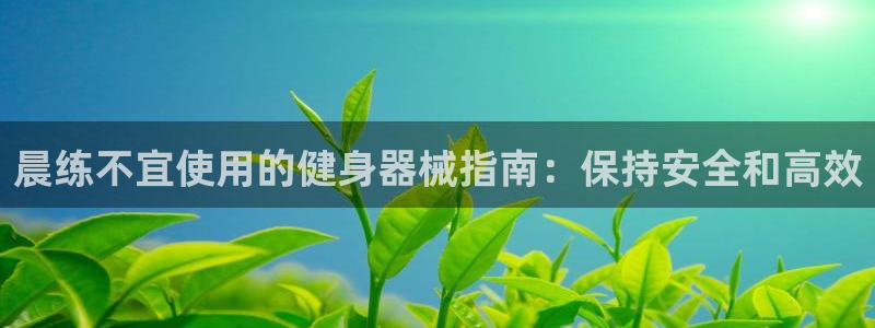 尊龙凯时提现不了：晨练不宜使用的健身器械指南：保持安