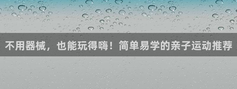 尊龙凯时品牌介绍：不用器械，也能玩得嗨！简单易学的亲