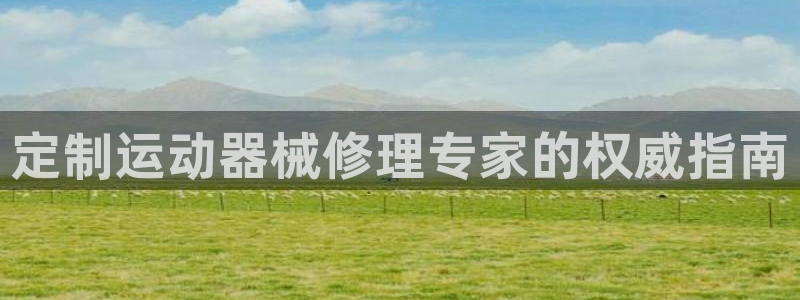 尊龙凯时是大平台吗：定制运动器械修理专家的权威指南