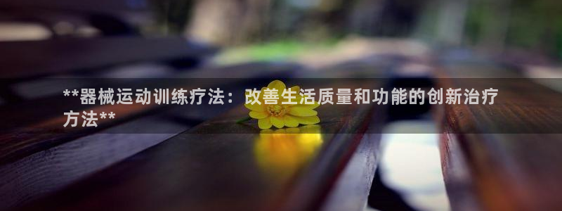 尊龙多少岁：**器械运动训练疗法：改善生活质量和功能