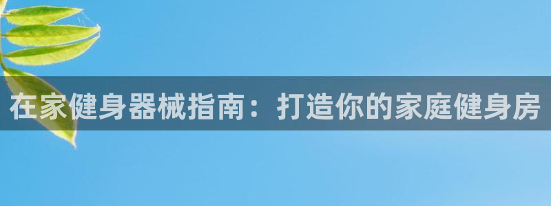 尊龙新版app：在家健身器械指南：打造你的家庭健身房