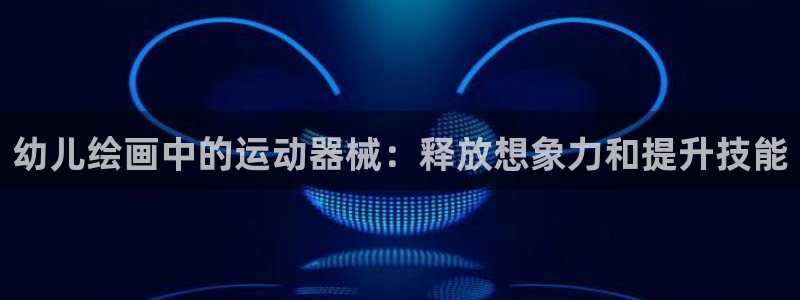 尊龙一人生就是博尊：幼儿绘画中的运动器械：释放想象力