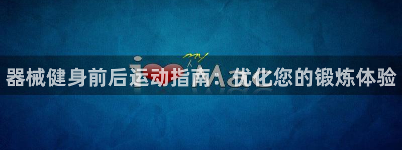 尊龙多少岁：器械健身前后运动指南：优化您的锻炼体验