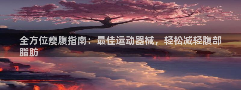 尊龙AG旗舰厅APP：全方位瘦腹指南：最佳运动器械，