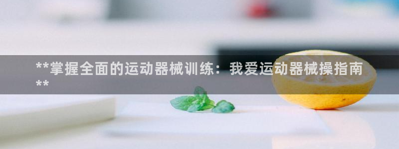 尊龙凯时下载链接：**掌握全面的运动器械训练：我爱运