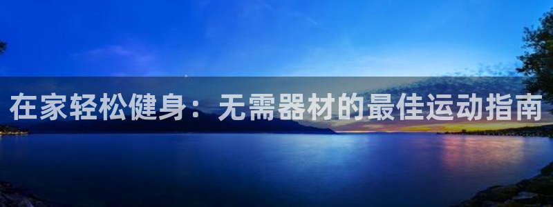 尊龙z6官网ag：在家轻松健身：无需器材的最佳运动指