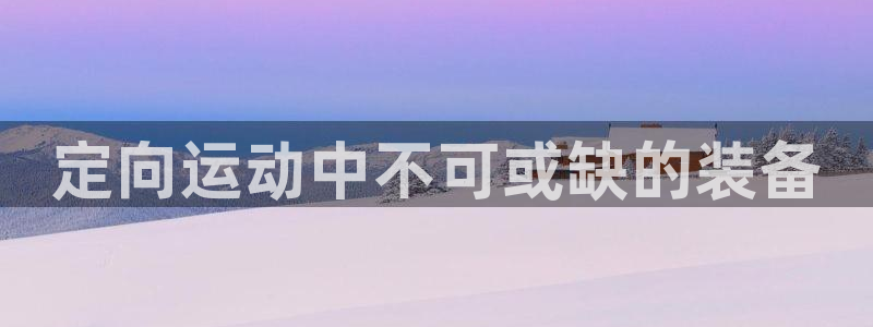 尊龙人生就是博管网：定向运动中不可或缺的装备