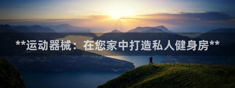 尊龙凯时官网正规吗：**运动器械：在您家中打造私人健