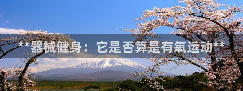 尊龙凯时白家乐：**器械健身：它是否算是有氧运动**