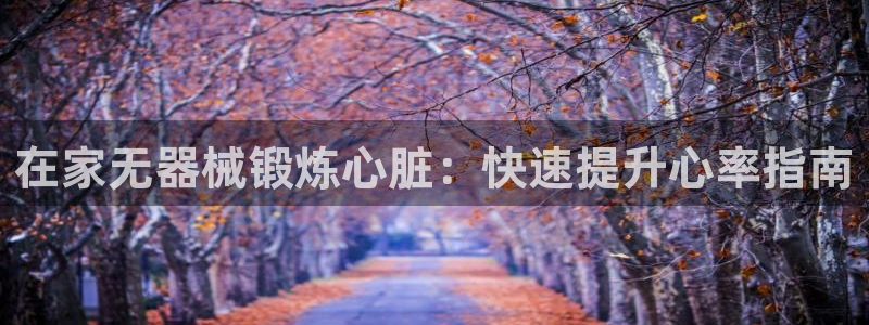 尊龙最经典的三个角色：在家无器械锻炼心脏：快速提升心
