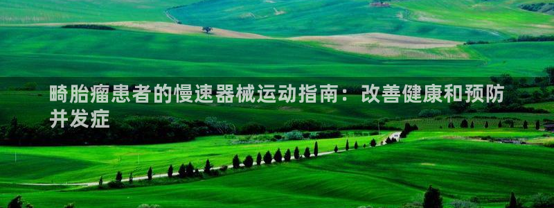凯时赢来就送38：畸胎瘤患者的慢速器械运动指南：改善