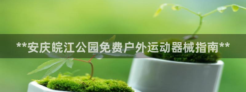 尊龙现金一下S选来就送38：**安庆皖江公园免费户外