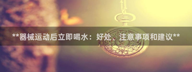 KB88凯时官网登录：**器械运动后立即喝水：好处、