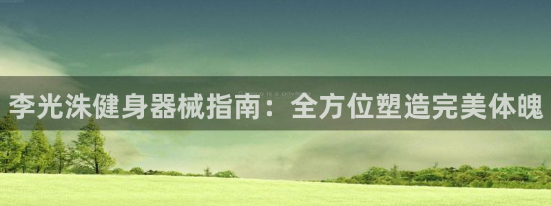 尊龙凯时ag旗舰厅官网客服：李光洙健身器械指南：全方