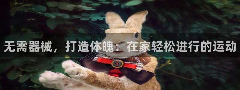 尊龙集团有限公司官网地址：无需器械，打造体魄：在家轻