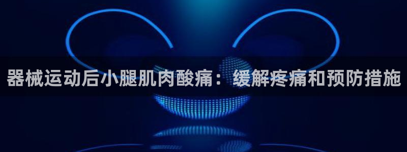尊龙凯时注册入口：器械运动后小腿肌肉酸痛：缓解疼痛和