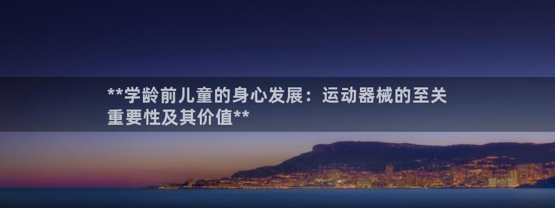 z6尊龙凯时：**学龄前儿童的身心发展：运动器械的至