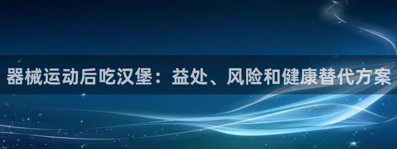 凯时AG网：器械运动后吃汉堡：益处、风险和健康替代方