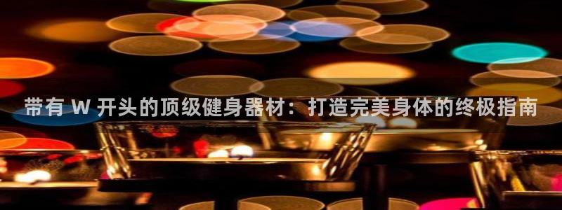 尊龙网站下分慢：带有 W 开头的顶级健身器材：打造完