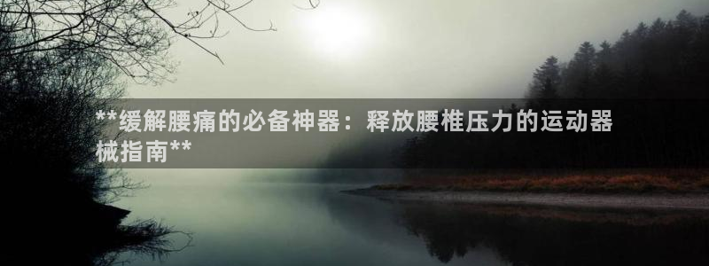 尊龙凯时app安装：**缓解腰痛的必备神器：释放腰椎
