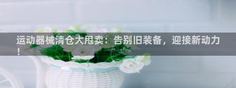 尊龙凯时下载链接：运动器械清仓大甩卖：告别旧装备，迎