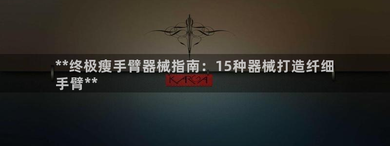 尊龙凯时防屏蔽网址：**终极瘦手臂器械指南：15种器