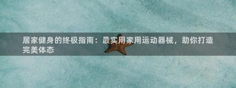 凯时官网：居家健身的终极指南：最实用家用运动器械，助