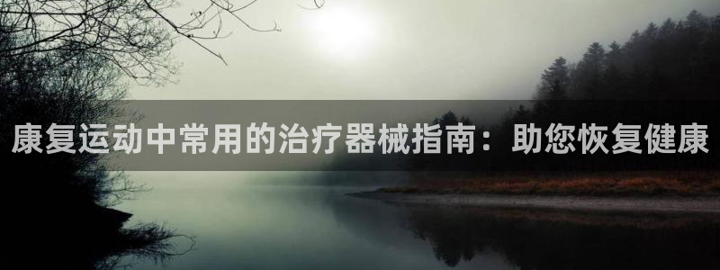 尊龙凯时输了100万：康复运动中常用的治疗器械指南：