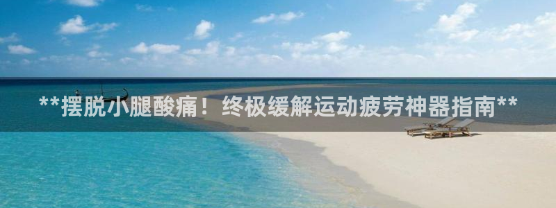 kb88凯时唯一官网注册：**摆脱小腿酸痛！终极缓解