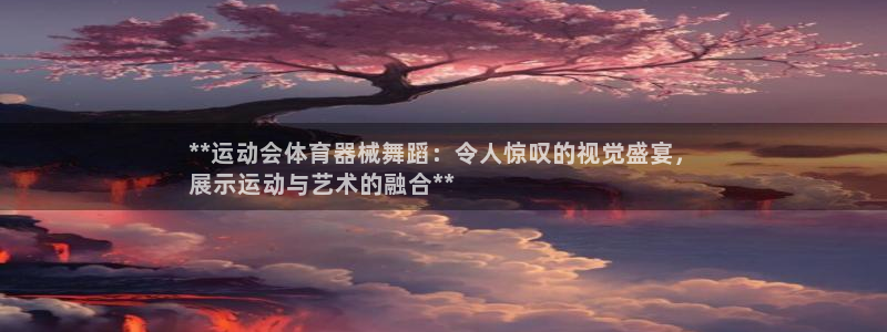 尊龙凯时ag旗舰厅：**运动会体育器械舞蹈：令人惊叹