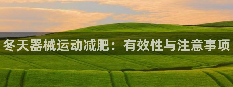 尊龙 下载：冬天器械运动减肥：有效性与注意事项