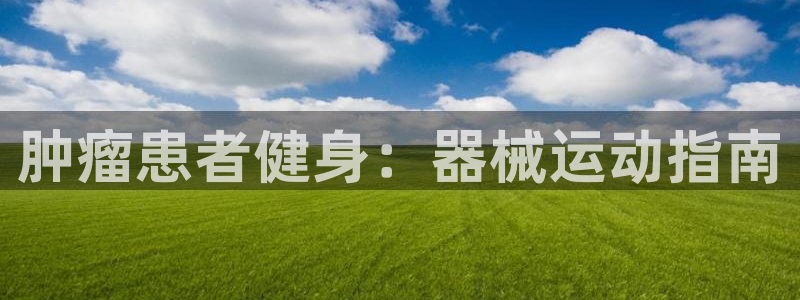 尊龙AG发财网：肿瘤患者健身：器械运动指南