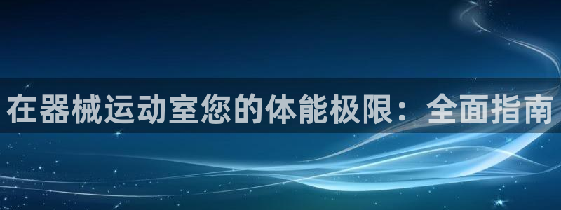尊龙负面新闻：在器械运动室您的体能极限：全面指南