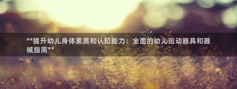 尊龙凯时平台入口：**提升幼儿身体素质和认知能力：全面的幼儿