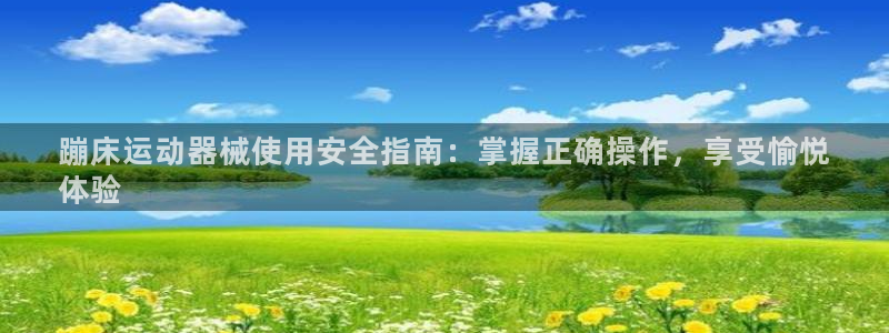 尊龙凯时用户名m：蹦床运动器械使用安全指南：掌握正确