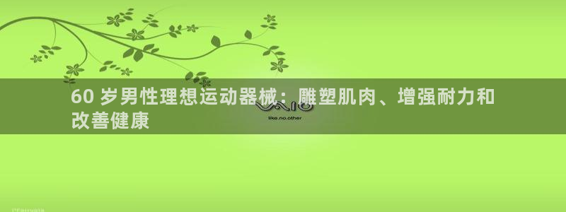 尊龙凯时口碑好吗：60 岁男性理想运动器械：雕塑肌肉、增强耐