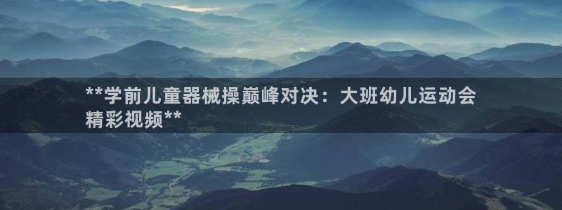 尊龙官网注册：**学前儿童器械操巅峰对决：大班幼儿运