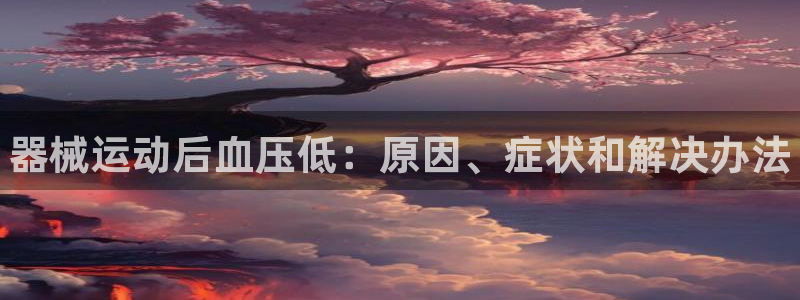 尊龙凯时ag旗舰厅官：器械运动后血压低：原因、症状和