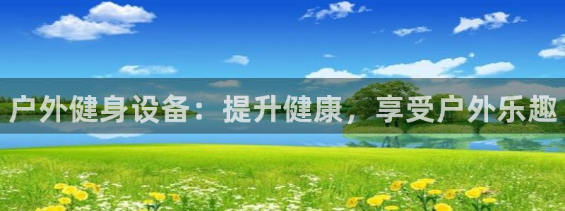 尊龙凯时美金能提取吗：户外健身设备：提升健康，享受户外乐趣