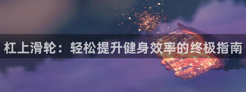 尊龙z6官网：杠上滑轮：轻松提升健身效率的终极指南