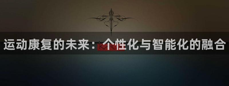 尊龙凯时人生就是搏平台：运动康复的未来：个性化与智能