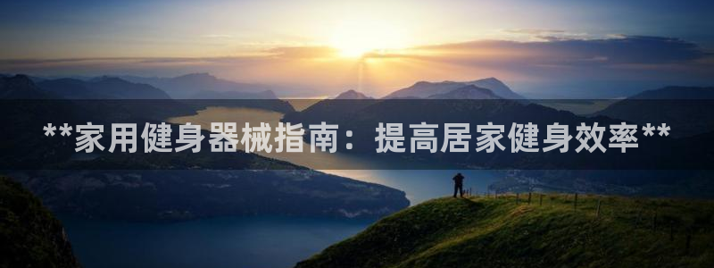凯时游戏官方网站:**家用健身器械指南:提高居家健身效率**